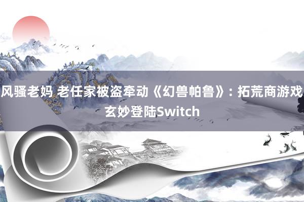 风骚老妈 老任家被盗牵动《幻兽帕鲁》: 拓荒商游戏玄妙登陆Switch