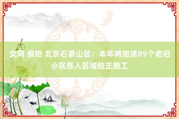 女同 偷拍 北京石景山区：本年将加速89个老旧小区各人区域校正施工