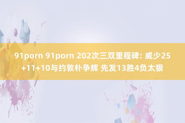 91porn 91porn 202次三双里程碑: 威少25+11+10与约敦朴争辉 先发13胜4负太狠