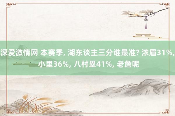 深爱激情网 本赛季， 湖东谈主三分谁最准? 浓眉31%， 小里36%， 八村塁41%， 老詹呢