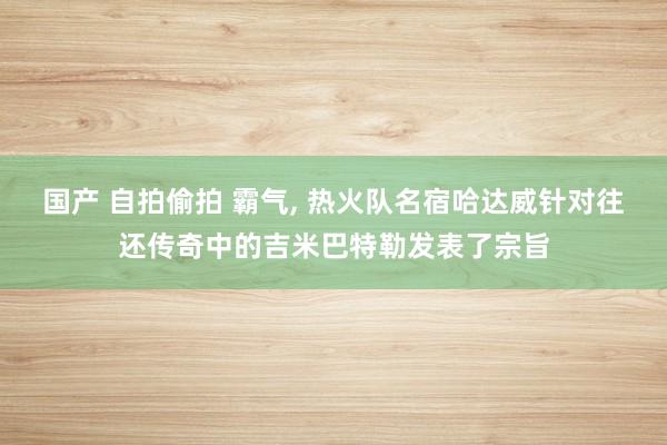 国产 自拍偷拍 霸气， 热火队名宿哈达威针对往还传奇中的吉米巴特勒发表了宗旨