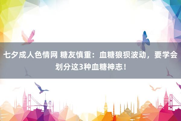 七夕成人色情网 糖友慎重：血糖狼狈波动，要学会划分这3种血糖神志！