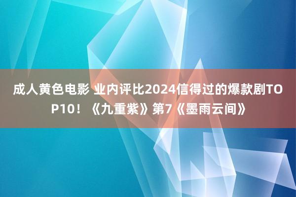 成人黄色电影 业内评比2024信得过的爆款剧TOP10！《九重紫》第7《墨雨云间》