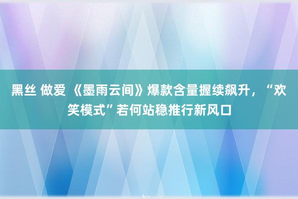 黑丝 做爱 《墨雨云间》爆款含量握续飙升，“欢笑模式”若何站稳推行新风口