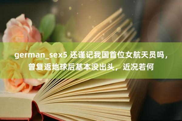 german_sex5 还谨记我国首位女航天员吗，曾复返地球后基本没出头，近况若何