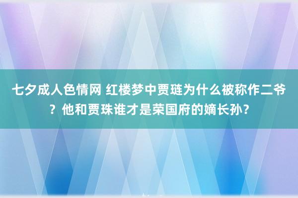 七夕成人色情网 红楼梦中贾琏为什么被称作二爷？他和贾珠谁才是荣国府的嫡长孙？