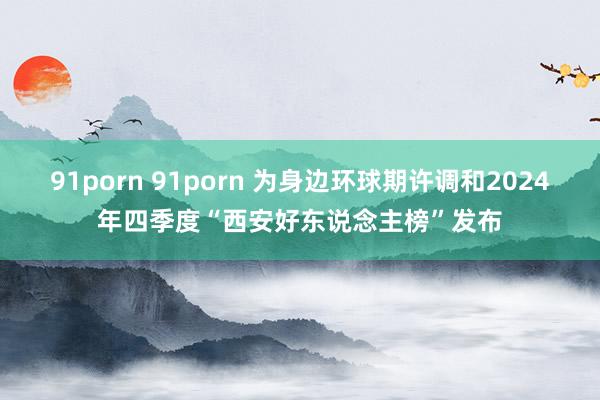 91porn 91porn 为身边环球期许调和2024年四季度“西安好东说念主榜”发布