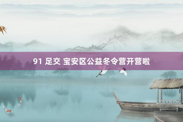 91 足交 宝安区公益冬令营开营啦