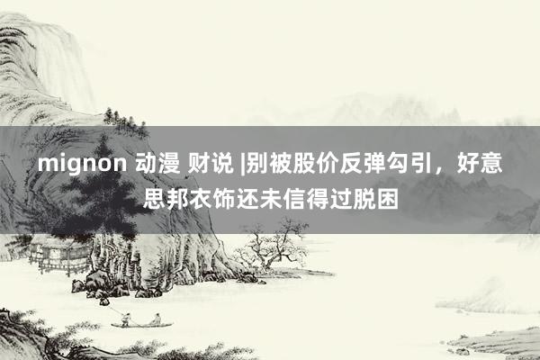 mignon 动漫 财说 |别被股价反弹勾引，好意思邦衣饰还未信得过脱困