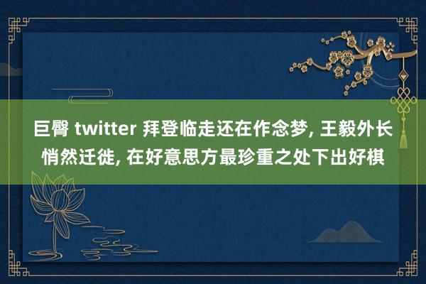 巨臀 twitter 拜登临走还在作念梦， 王毅外长悄然迁徙， 在好意思方最珍重之处下出好棋