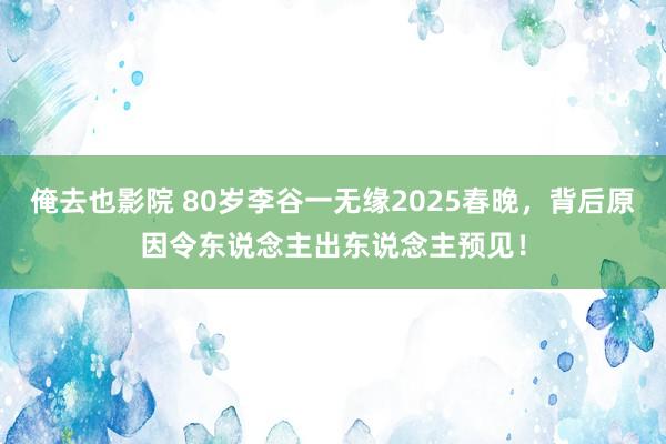 俺去也影院 80岁李谷一无缘2025春晚，背后原因令东说念主出东说念主预见！