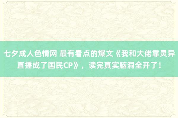 七夕成人色情网 最有看点的爆文《我和大佬靠灵异直播成了国民CP》，读完真实脑洞全开了！