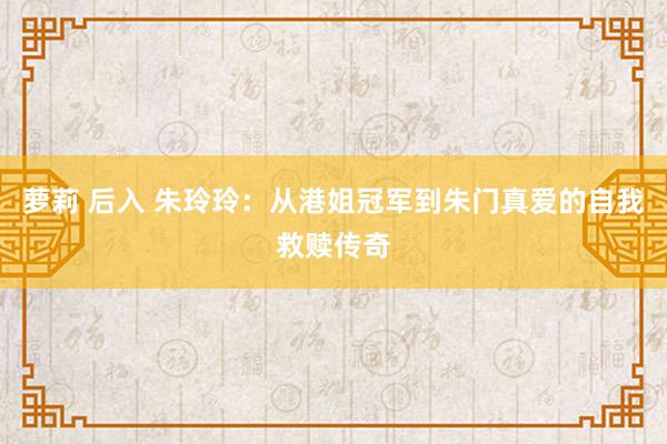 萝莉 后入 朱玲玲：从港姐冠军到朱门真爱的自我救赎传奇