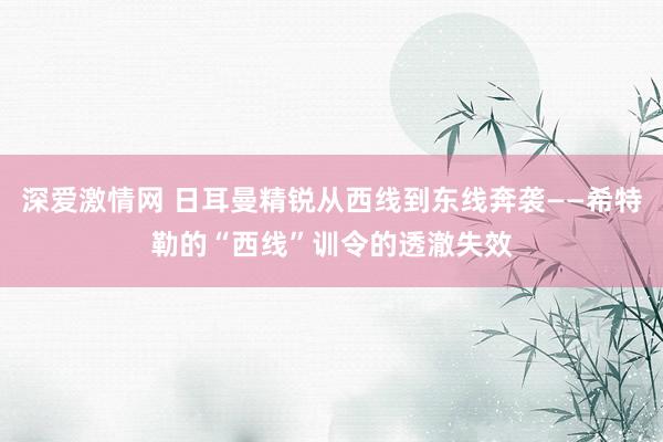 深爱激情网 日耳曼精锐从西线到东线奔袭——希特勒的“西线”训令的透澈失效