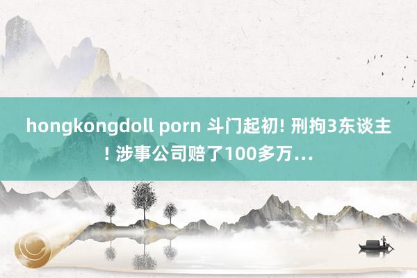 hongkongdoll porn 斗门起初! 刑拘3东谈主! 涉事公司赔了100多万…