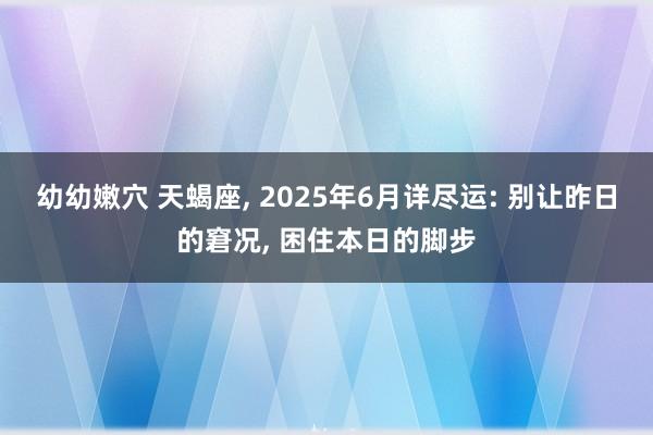 幼幼嫩穴 天蝎座, 2025年6月详尽运: 别让昨日的窘况, 困住本日的脚步