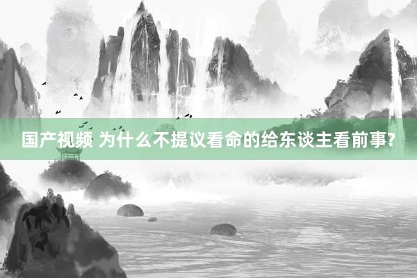 国产视频 为什么不提议看命的给东谈主看前事?