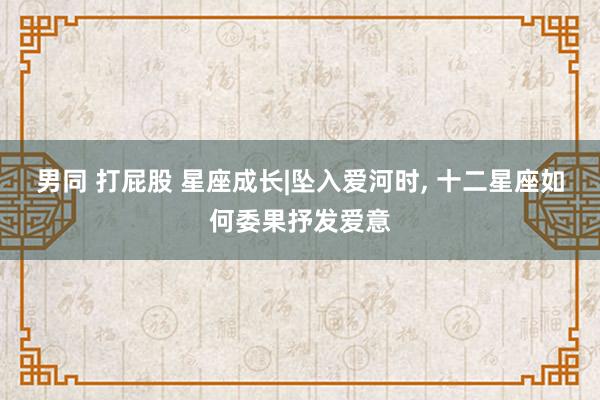 男同 打屁股 星座成长|坠入爱河时, 十二星座如何委果抒发爱意